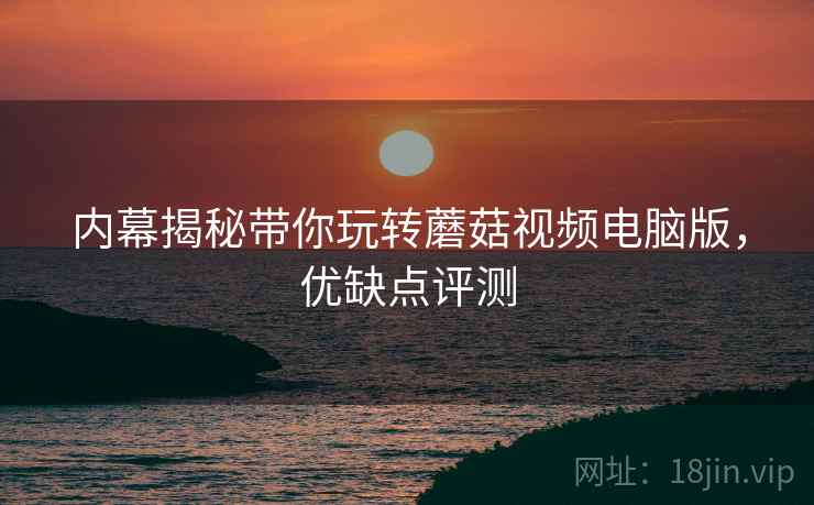 内幕揭秘带你玩转蘑菇视频电脑版，优缺点评测