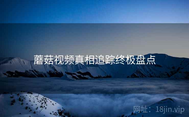 蘑菇视频真相追踪终极盘点