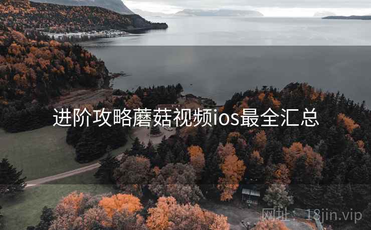 进阶攻略蘑菇视频ios最全汇总