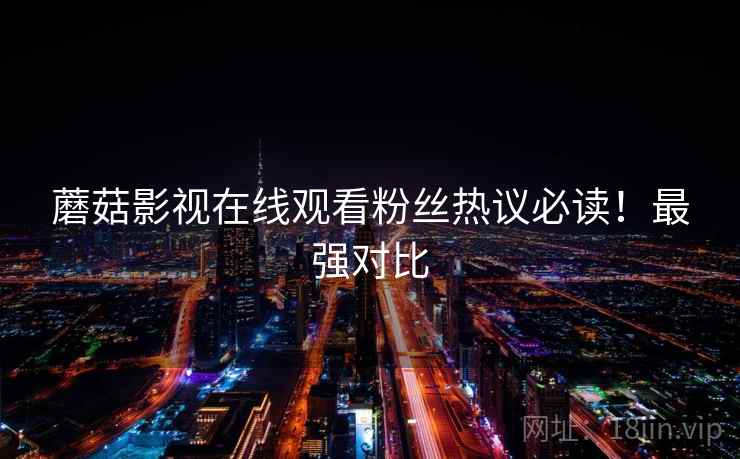 蘑菇影视在线观看粉丝热议必读！最强对比
