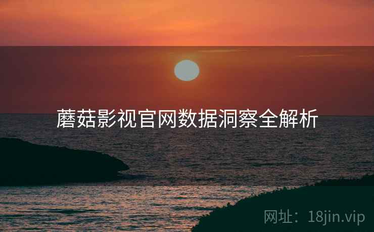蘑菇影视官网数据洞察全解析