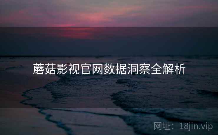 蘑菇影视官网数据洞察全解析