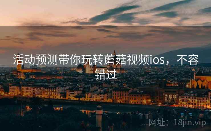活动预测带你玩转蘑菇视频ios，不容错过