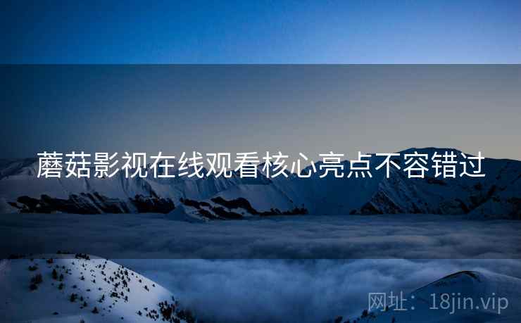 蘑菇影视在线观看核心亮点不容错过